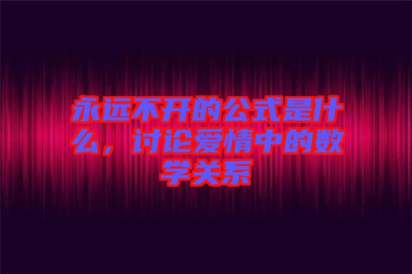 永遠(yuǎn)不開的公式是什么,討論愛情中的數(shù)學(xué)關(guān)系