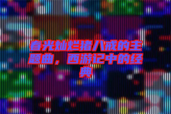 春光燦爛豬八戒的主題曲,西游記中的經典