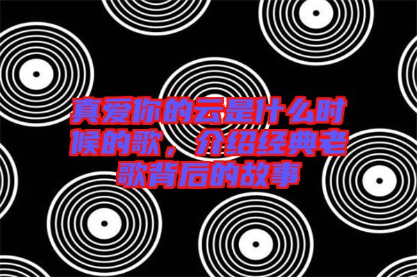 真愛你的云是什么時候的歌,介紹經典老歌背后的故事