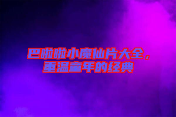 巴啦啦小魔仙片大全，重溫童年的經(jīng)典