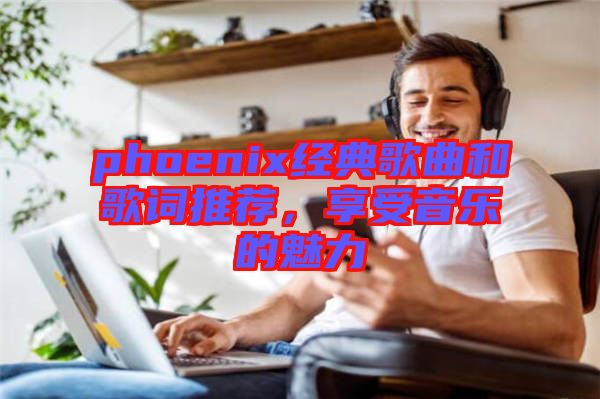 phoenix經典歌曲和歌詞推薦,享受音樂的魅力