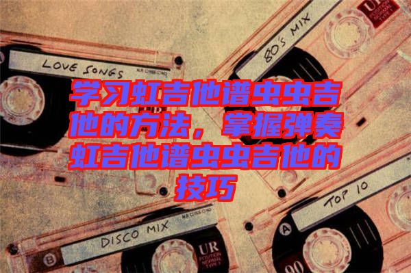 學習虹吉他譜蟲蟲吉他的方法,掌握彈奏虹吉他譜蟲蟲吉他的技巧