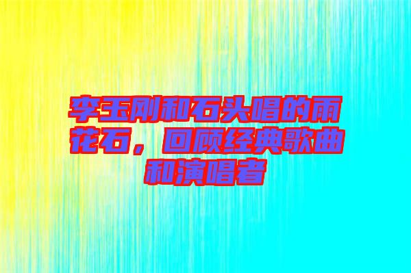 李玉剛和石頭唱的雨花石,回顧經典歌曲和演唱者