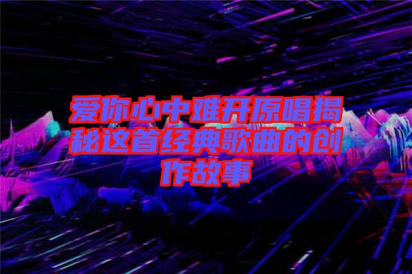 愛你心中難開原唱揭秘這首經典歌曲的創作故事