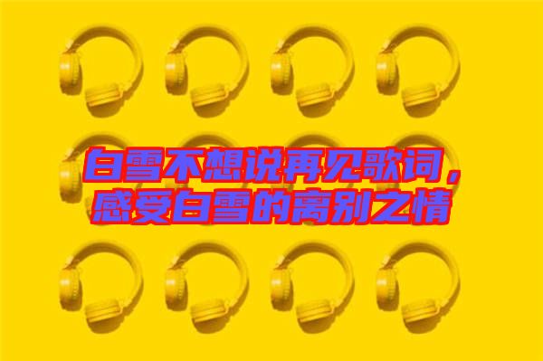 白雪不想說再見歌詞,感受白雪的離別之情