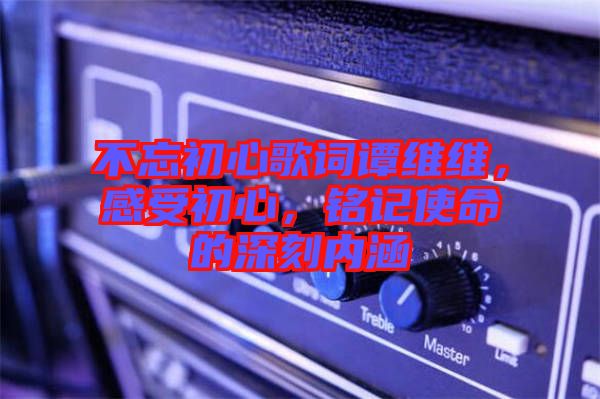 不忘初心歌詞譚維維,感受初心,銘記使命的深刻內涵