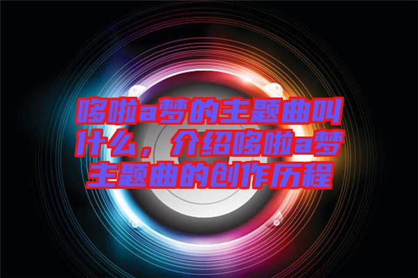 哆啦a夢的主題曲叫什么,介紹哆啦a夢主題曲的創作歷程