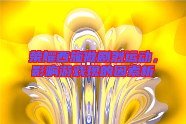 榮耀西施做劇烈運動,影響游戲現(xiàn)的因素析