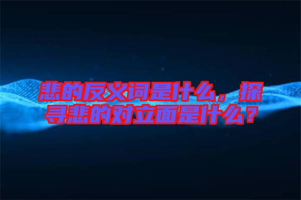 悲的反義詞是什么,探尋悲的對立面是什么?