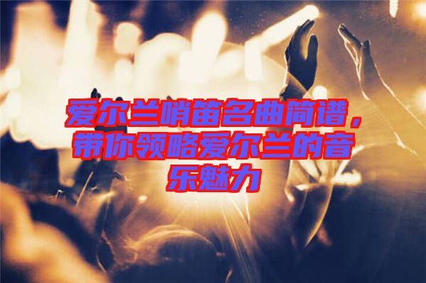 愛爾蘭哨笛名曲簡譜，帶你領略愛爾蘭的音樂魅力