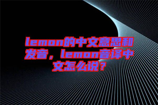 lemon的中文意思和發音,lemon音譯中文怎么說?