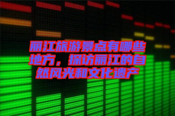 麗江旅游景點有哪些地方，探訪麗江的自然風光和文化遺產