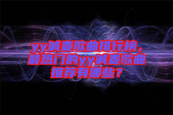 yy喊麥歌曲排行榜,最熱門的yy喊麥歌曲推薦有哪些?