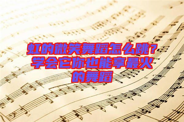 虹的微笑舞蹈怎么跳?學會它你也能享最火的舞蹈