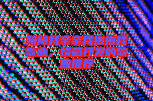 陪陪我親親我抱抱我歌曲,情感抒發(fā)的歌曲推薦