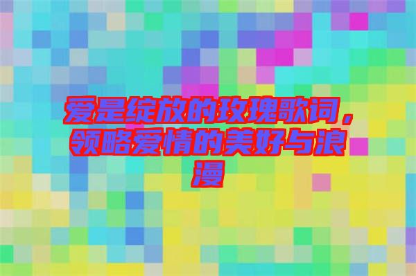 愛是綻放的玫瑰歌詞,領(lǐng)略愛情的美好與浪漫