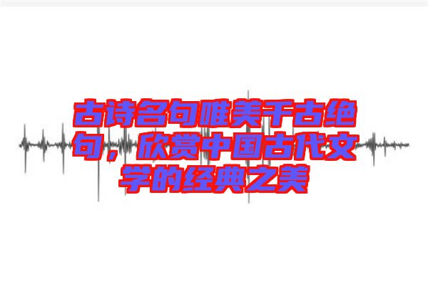 古詩名句唯美千古絕句,欣賞中國古代文學的經典之美