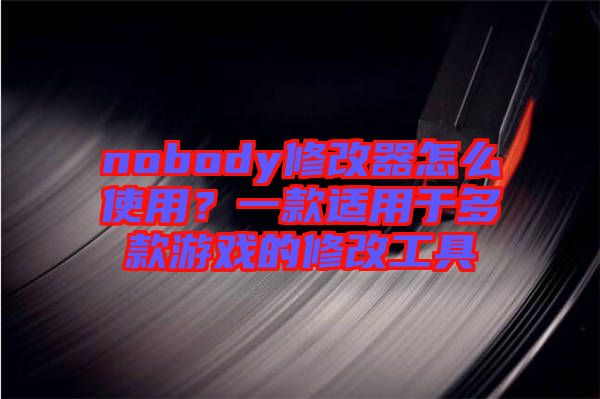 nobody修改器怎么使用?一款適用于多款游戲的修改工具