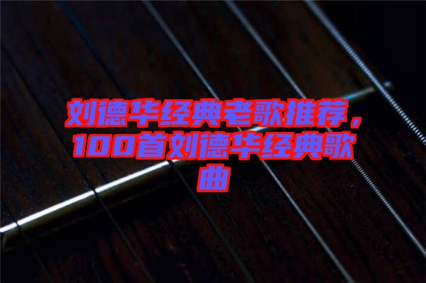 劉德華經(jīng)典老歌推薦,100首劉德華經(jīng)典歌曲