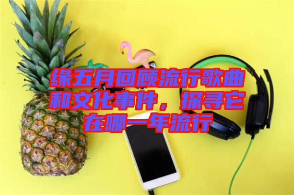 緣五月回顧流行歌曲和文化事件，探尋它在哪一年流行