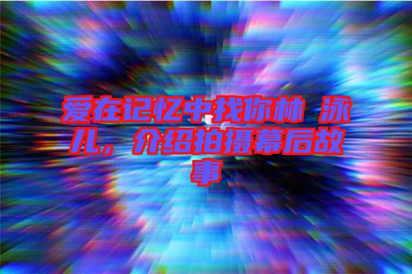 愛在記憶中找你林峯泳兒,介紹拍攝幕后故事