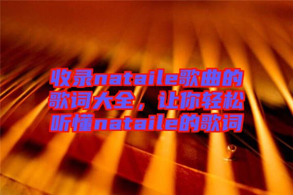 收錄nataile歌曲的歌詞大全,讓你輕松聽懂nataile的歌詞