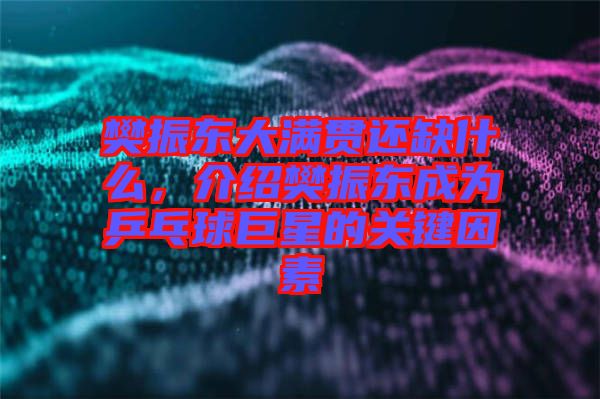 樊振東大滿貫還缺什么,介紹樊振東成為乒乓球巨星的關鍵因素