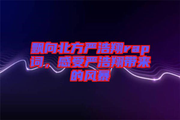 飄向北方嚴浩翔rap詞，感受嚴浩翔帶來的風暴
