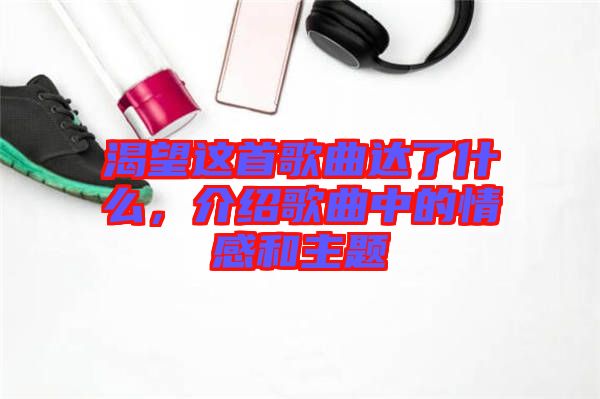 渴望這首歌曲達了什么，介紹歌曲中的情感和主題