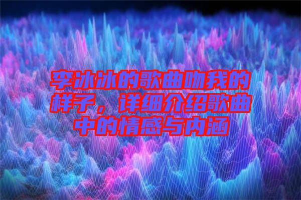 李冰冰的歌曲吻我的樣子,詳細介紹歌曲中的情感與內涵