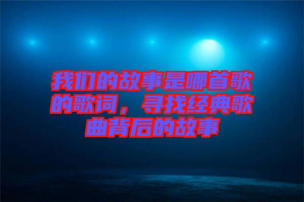 我們的故事是哪首歌的歌詞,尋找經典歌曲背后的故事
