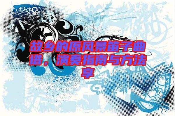 故鄉的原風景笛子曲譜，演奏指南與方法享