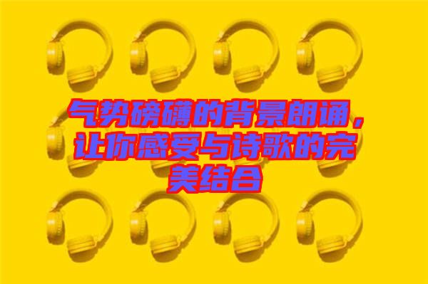 氣勢磅礴的背景朗誦,讓你感受與詩歌的完美結(jié)合