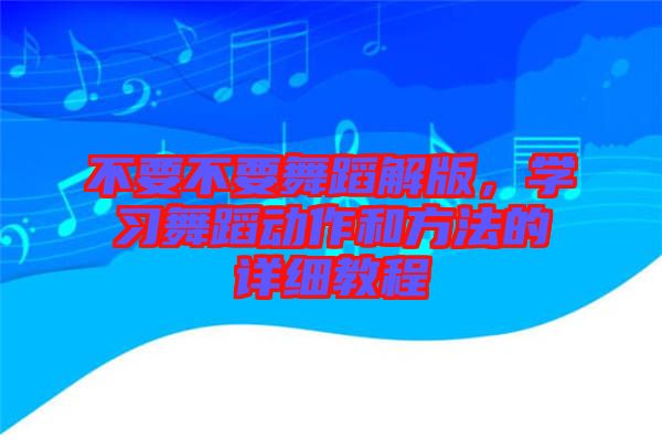 不要不要舞蹈解版,學(xué)習(xí)舞蹈動(dòng)作和方法的詳細(xì)教程