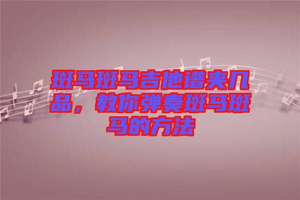 斑馬斑馬吉他譜夾幾品,教你彈奏斑馬斑馬的方法