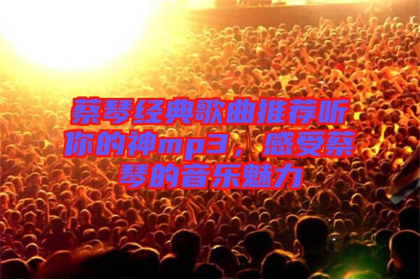 蔡琴經典歌曲推薦聽你的神mp3,感受蔡琴的音樂魅力