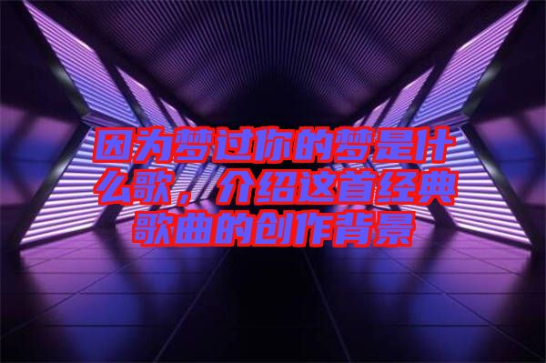 因為夢過你的夢是什么歌，介紹這首經典歌曲的創作背景