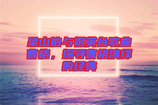 梁山伯與祝英臺歌曲曹格,探尋曹格演繹的經(jīng)典