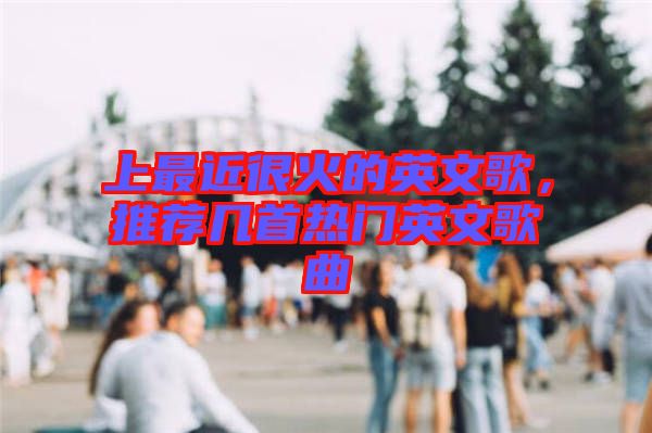 上最近很火的英文歌,推薦幾首熱門英文歌曲