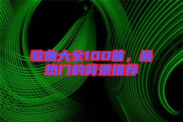 歌曲大全100首,最熱門的背景推薦