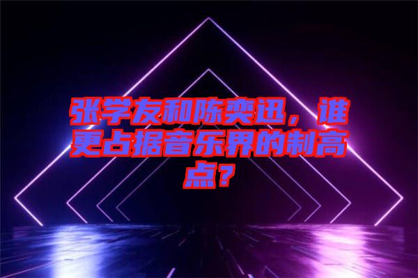 張學友和陳奕迅,誰更占據音樂界的制高點?