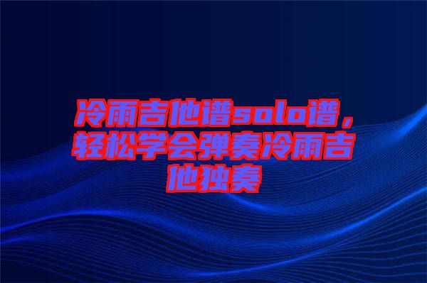 冷雨吉他譜solo譜,輕松學(xué)會彈奏冷雨吉他獨奏