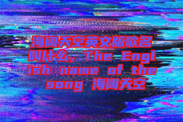 海闊天空英文版歌名叫什么，The English name of the song 海闊天空