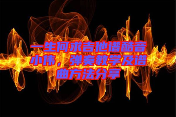 一生何求吉他譜酷音小偉,彈奏教學及譜曲方法分享