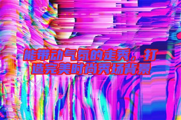 能帶動氣氛的走秀，打造完美時尚秀場背景