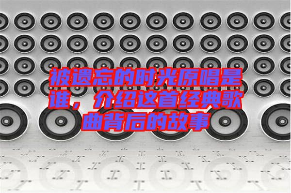 被遺忘的時光原唱是誰,介紹這首經典歌曲背后的故事