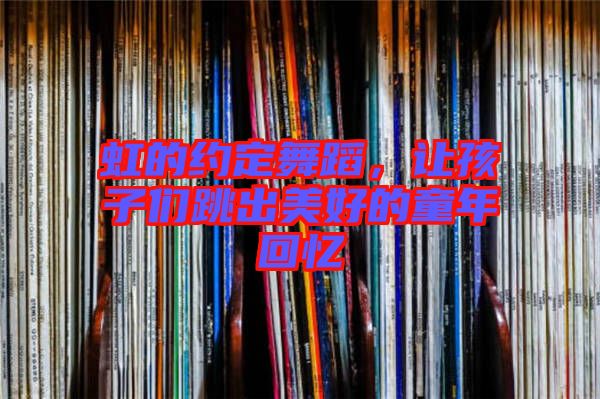 虹的約定舞蹈,讓孩子們跳出美好的童年回憶