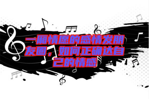 一廂情愿的感情發(fā)朋友圈,如何正確達(dá)自己的情感