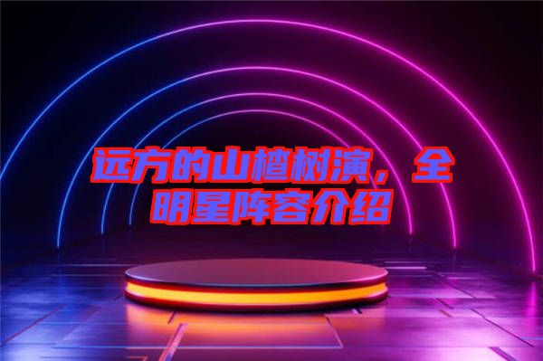 遠方的山楂樹演,全明星陣容介紹