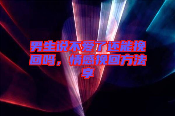 男生說不愛了還能挽回嗎，情感挽回方法享